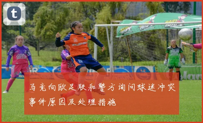 马竞向欧足联和警方询问球迷冲突事件原因及处理措施