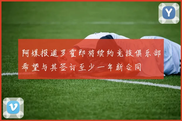 阿媒报道罗霍即将续约竞技俱乐部希望与其签订至少一年新合同