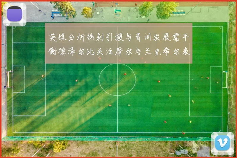 英媒分析热刺引援与青训发展需平衡德泽尔比关注摩尔与兰克希尔表现